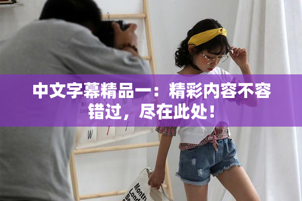 中文字幕精品一：精彩内容不容错过，尽在此处！