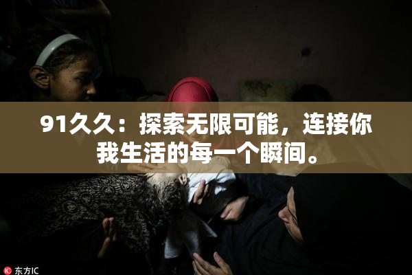 91久久：探索无限可能，连接你我生活的每一个瞬间。