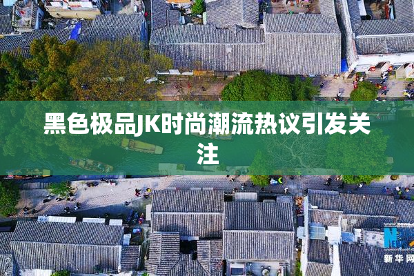 黑色极品JK时尚潮流热议引发关注