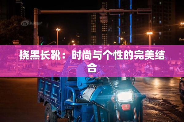 挠黑长靴：时尚与个性的完美结合