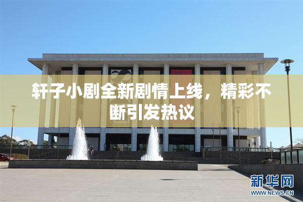 轩子小剧全新剧情上线，精彩不断引发热议