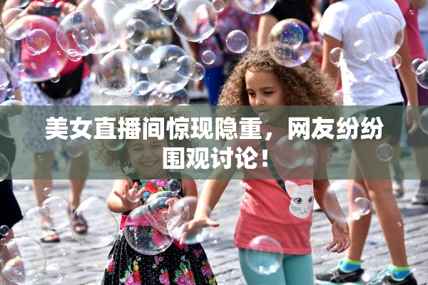 美女直播间惊现隐重，网友纷纷围观讨论！