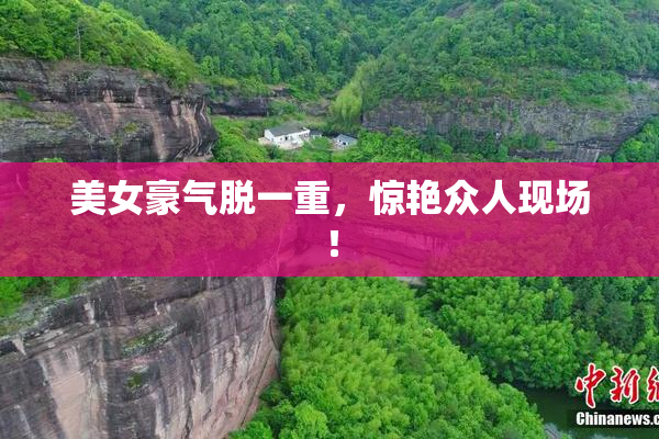美女豪气脱一重，惊艳众人现场！