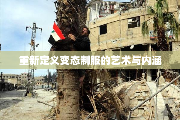 重新定义变态制服的艺术与内涵