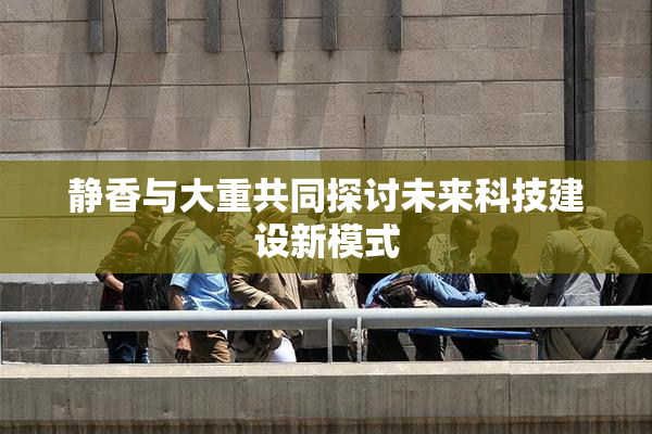 静香与大重共同探讨未来科技建设新模式