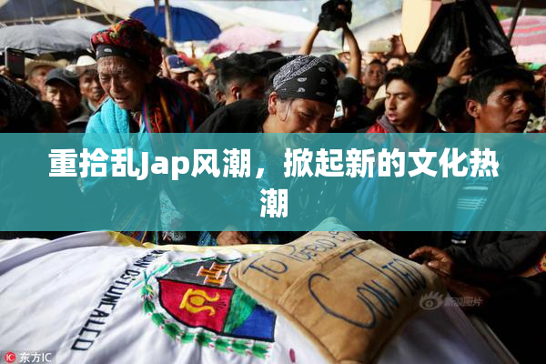 重拾乱Jap风潮，掀起新的文化热潮