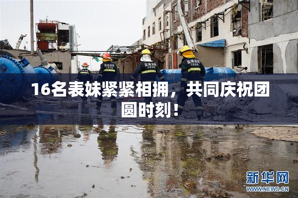 16名表妹紧紧相拥，共同庆祝团圆时刻！