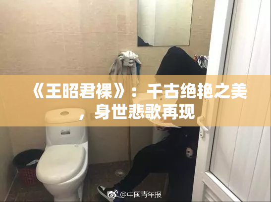 《王昭君裸》：千古绝艳之美，身世悲歌再现
