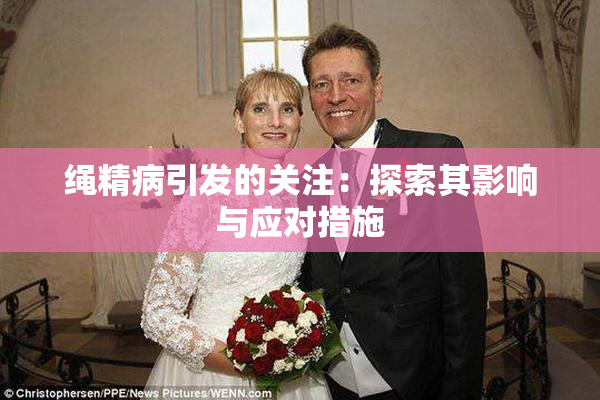 绳精病引发的关注：探索其影响与应对措施