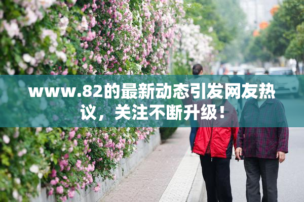 www.82的最新动态引发网友热议，关注不断升级！