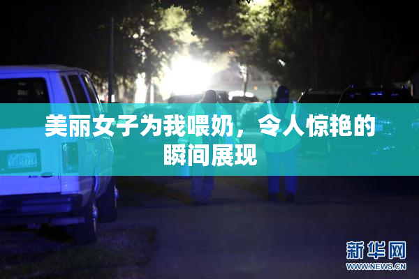 美丽女子为我喂奶，令人惊艳的瞬间展现