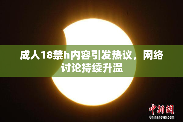 成人18禁h内容引发热议，网络讨论持续升温