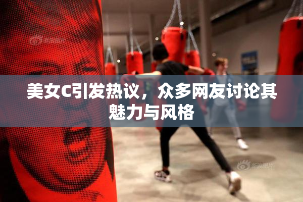 美女C引发热议，众多网友讨论其魅力与风格