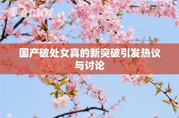 国产破处女真的新突破引发热议与讨论