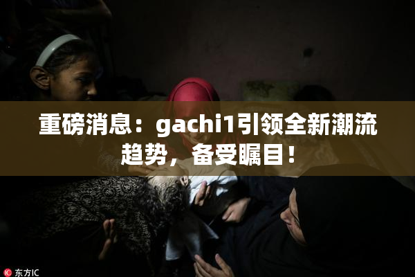 重磅消息：gachi1引领全新潮流趋势，备受瞩目！