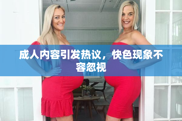 成人内容引发热议，快色现象不容忽视