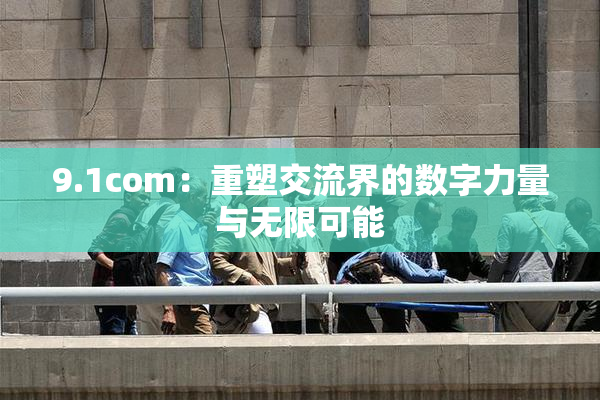 9.1com：重塑交流界的数字力量与无限可能