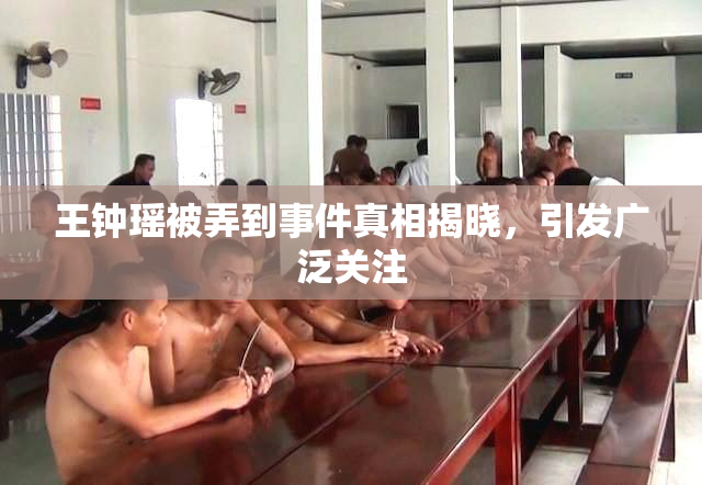 王钟瑶被弄到事件真相揭晓，引发广泛关注