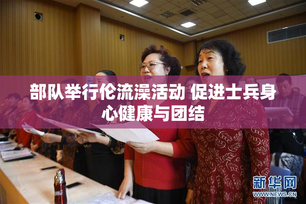部队举行伦流澡活动 促进士兵身心健康与团结