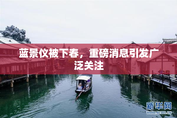 蓝景仪被下春，重磅消息引发广泛关注