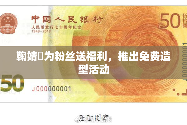 鞠婧祎为粉丝送福利，推出免费造型活动