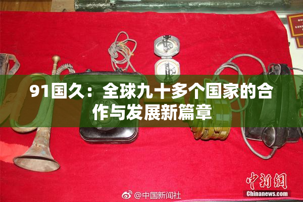 91国久：全球九十多个国家的合作与发展新篇章