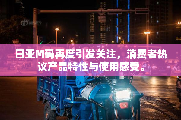 日亚M码再度引发关注，消费者热议产品特性与使用感受。