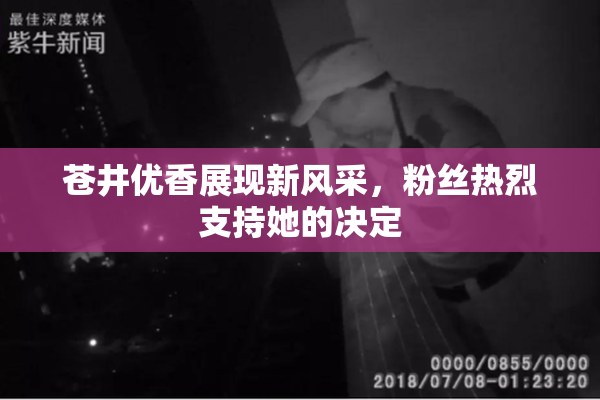 苍井优香展现新风采，粉丝热烈支持她的决定