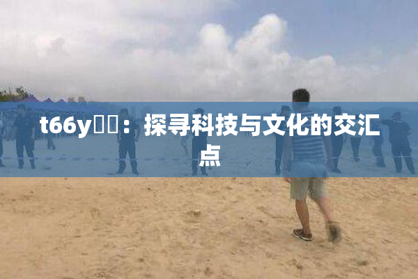 t66y逹葢：探寻科技与文化的交汇点