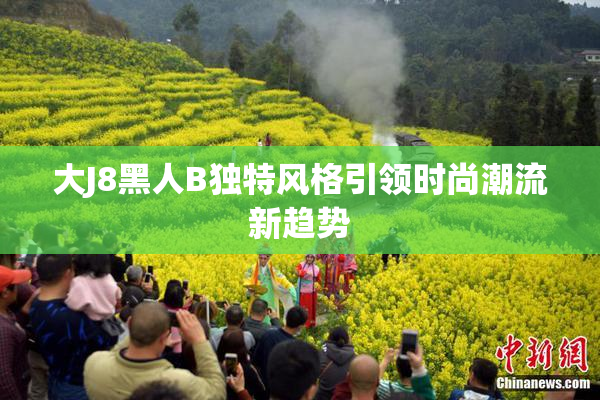 大J8黑人B独特风格引领时尚潮流新趋势