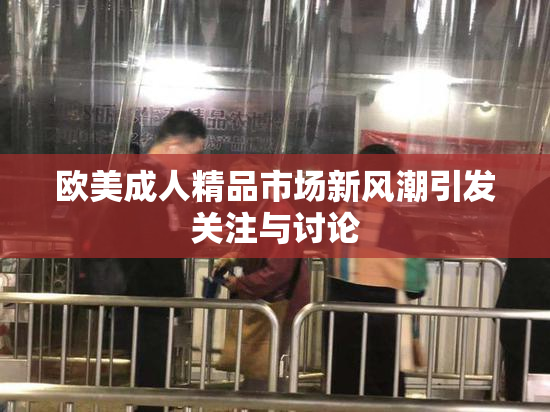 欧美成人精品市场新风潮引发关注与讨论