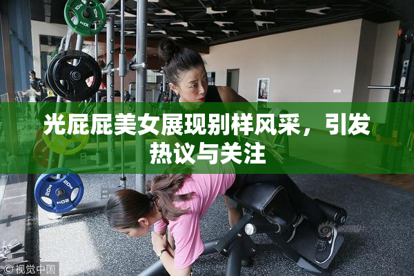 光屁屁美女展现别样风采，引发热议与关注