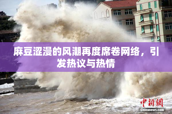 麻豆涩漫的风潮再度席卷网络，引发热议与热情