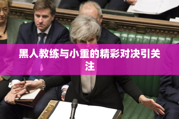 黑人教练与小重的精彩对决引关注