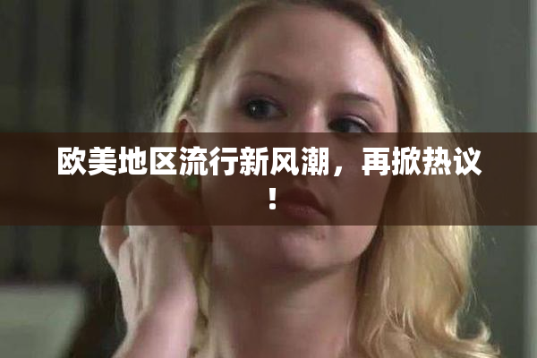 欧美地区流行新风潮，再掀热议！