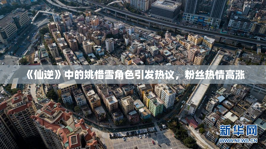 《仙逆》中的姚惜雪角色引发热议，粉丝热情高涨
