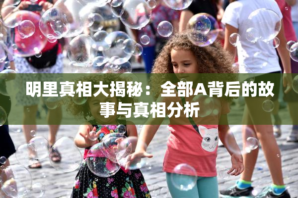 明里真相大揭秘：全部A背后的故事与真相分析