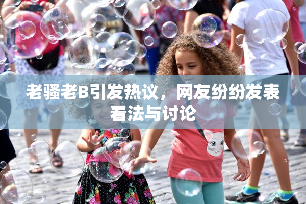 老骚老B引发热议，网友纷纷发表看法与讨论