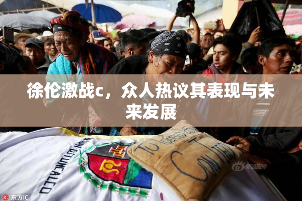 徐伦激战c，众人热议其表现与未来发展