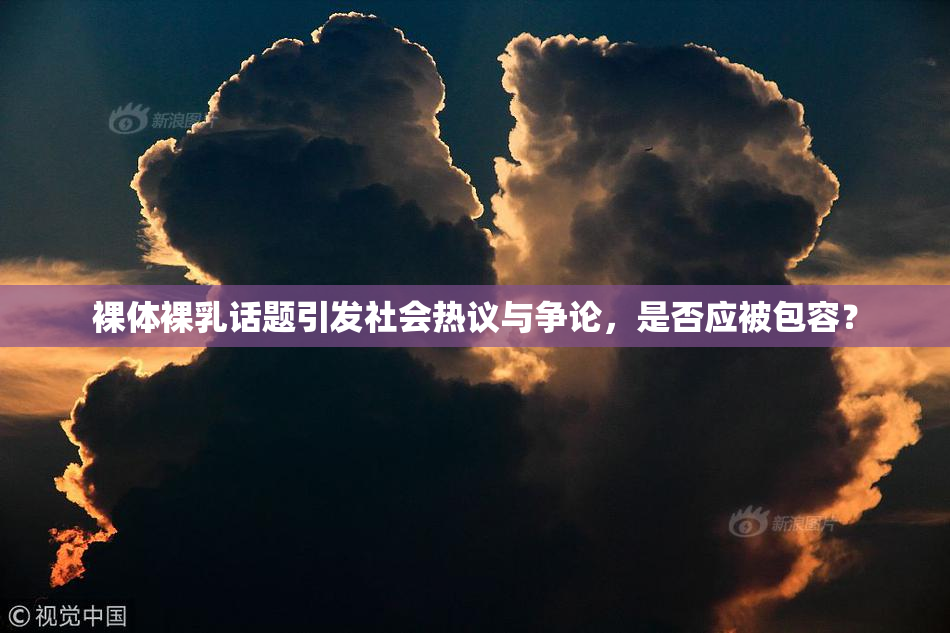 裸体裸乳话题引发社会热议与争论，是否应被包容？