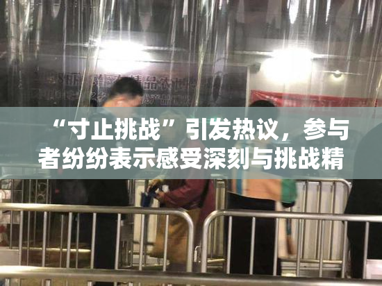 “寸止挑战”引发热议，参与者纷纷表示感受深刻与挑战精神