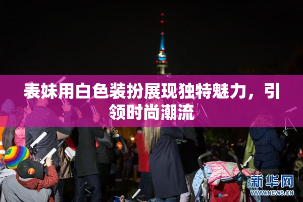 表妹用白色装扮展现独特魅力，引领时尚潮流