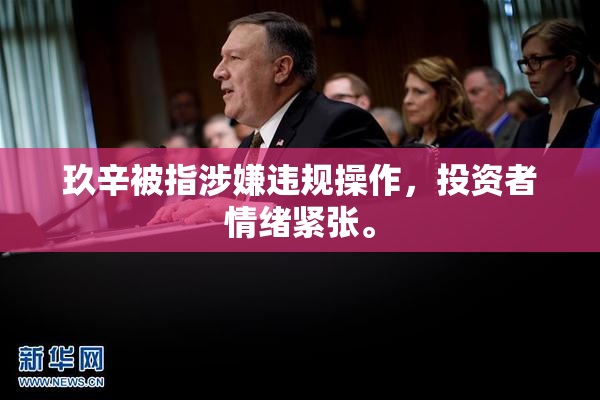 玖辛被指涉嫌违规操作，投资者情绪紧张。