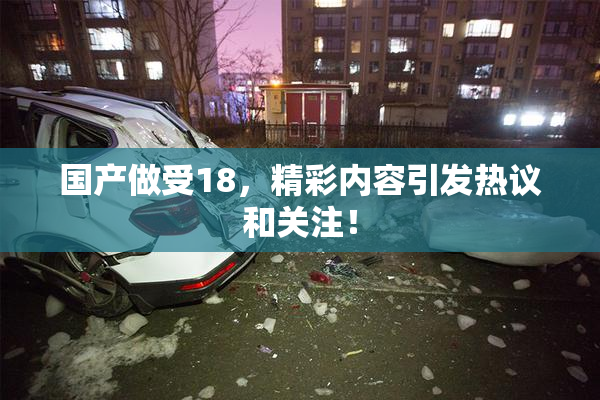 国产做受18，精彩内容引发热议和关注！