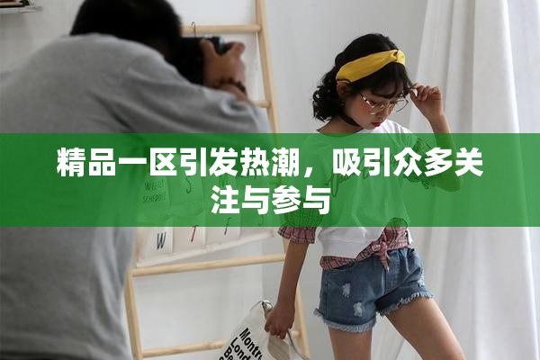 精品一区引发热潮，吸引众多关注与参与