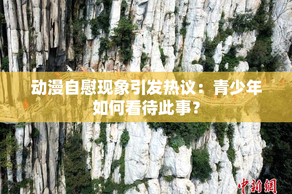 动漫自慰现象引发热议：青少年如何看待此事？