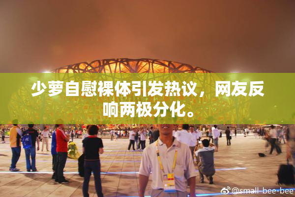少萝自慰裸体引发热议，网友反响两极分化。