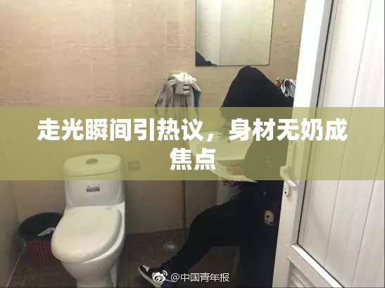 走光瞬间引热议，身材无奶成焦点