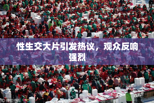 性生交大片引发热议，观众反响强烈