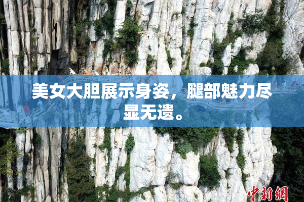 美女大胆展示身姿，腿部魅力尽显无遗。
